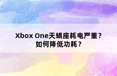 Xbox One天蝎座耗电严重？如何降低功耗？
